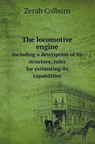 Cover of The locomotive engine including a description of its structure, rules for estimating its capabilities