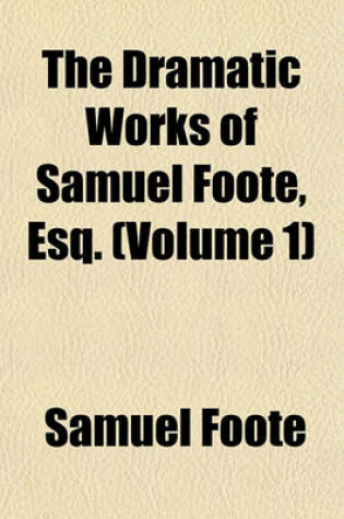 Cover of The Dramatic Works of Samuel Foote, Esq. (Volume 1)