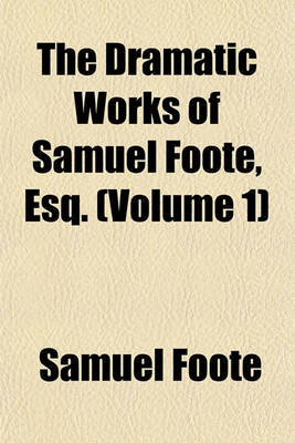 Book cover for The Dramatic Works of Samuel Foote, Esq. (Volume 1)