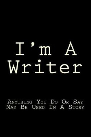 Cover of I'm A Writer Anything You Do Or Say May Be Used In A Story