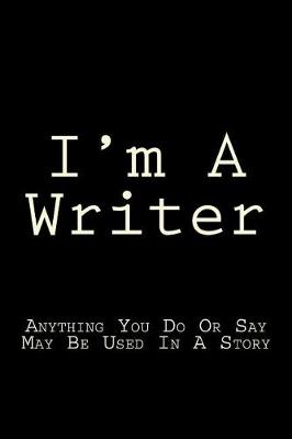 Book cover for I'm A Writer Anything You Do Or Say May Be Used In A Story