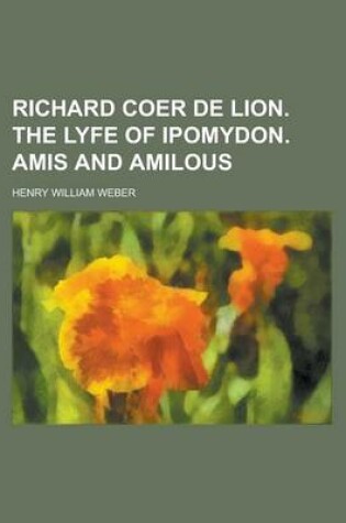 Cover of Richard Coer de Lion. the Lyfe of Ipomydon. Amis and Amilous