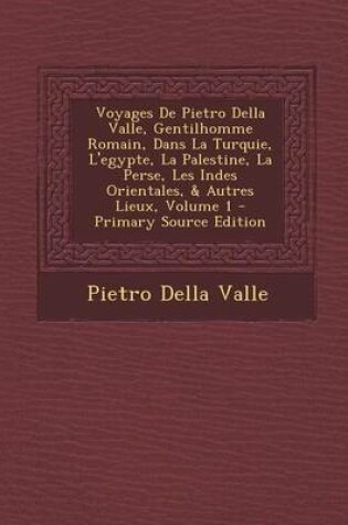 Cover of Voyages de Pietro Della Valle, Gentilhomme Romain, Dans La Turquie, L'Egypte, La Palestine, La Perse, Les Indes Orientales, & Autres Lieux, Volume 1 - Primary Source Edition