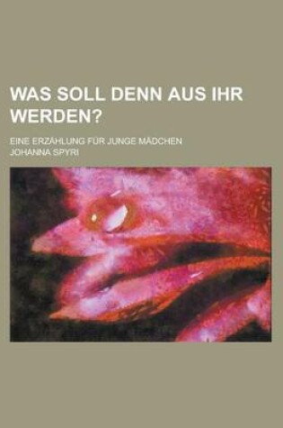 Cover of Was Soll Denn Aus Ihr Werden?; Eine Erzahlung Fur Junge Madchen