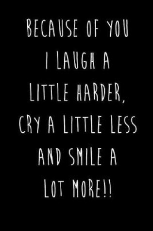 Cover of Because Of You I Laugh A Little Harder, Cry A Little Less And Smile ALOT More!!