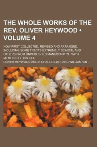 Cover of The Whole Works of the REV. Oliver Heywood (Volume 4 ); Now First Collected, Revised and Arranged, Including Some Tracts Extremely Scarce, and Others