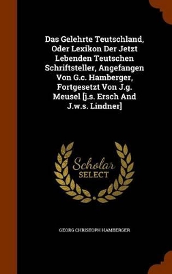 Book cover for Das Gelehrte Teutschland, Oder Lexikon Der Jetzt Lebenden Teutschen Schriftsteller, Angefangen Von G.C. Hamberger, Fortgesetzt Von J.G. Meusel [J.S. Ersch and J.W.S. Lindner]