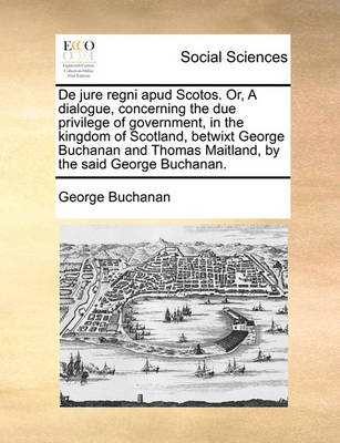 Book cover for de Jure Regni Apud Scotos. Or, a Dialogue, Concerning the Due Privilege of Government, in the Kingdom of Scotland, Betwixt George Buchanan and Thomas Maitland, by the Said George Buchanan.