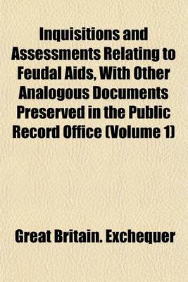 Book cover for Inquisitions and Assessments Relating to Feudal AIDS, with Other Analogous Documents Preserved in the Public Record Office (Volume 1)