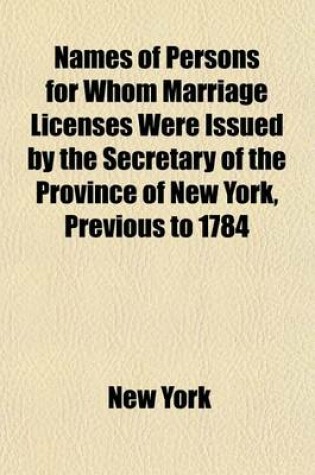 Cover of Names of Persons for Whom Marriage Licenses Were Issued by the Secretary of the Province of New York, Previous to 1784