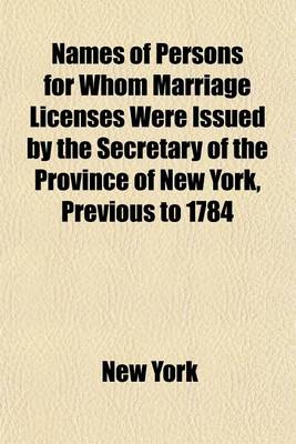 Book cover for Names of Persons for Whom Marriage Licenses Were Issued by the Secretary of the Province of New York, Previous to 1784