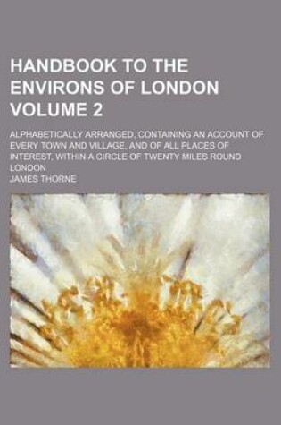 Cover of Handbook to the Environs of London Volume 2; Alphabetically Arranged, Containing an Account of Every Town and Village, and of All Places of Interest, Within a Circle of Twenty Miles Round London