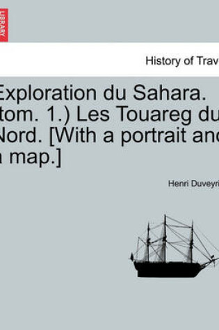 Cover of Exploration Du Sahara. (Tom. 1.) Les Touareg Du Nord. [With a Portrait and a Map.]