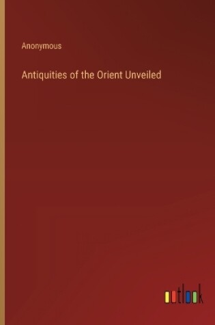 Cover of Antiquities of the Orient Unveiled