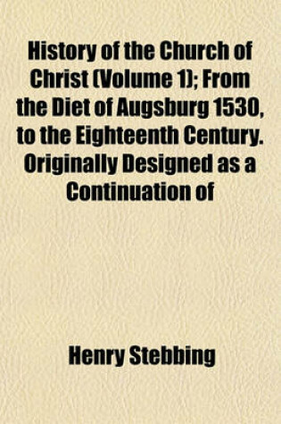 Cover of History of the Church of Christ (Volume 1); From the Diet of Augsburg 1530, to the Eighteenth Century. Originally Designed as a Continuation of