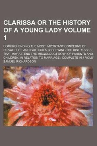 Cover of Clarissa or the History of a Young Lady Volume 1; Comprehending the Most Important Concerns of Private Life and Particulary Shewing the Distresses That May Attend the Misconduct Both of Parents and Children, in Relation to Marriage