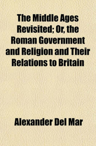 Cover of The Middle Ages Revisited; Or, the Roman Government and Religion and Their Relations to Britain