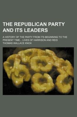 Cover of The Republican Party and Its Leaders; A History of the Party from Its Beginning to the Present Time Lives of Harrison and Reid