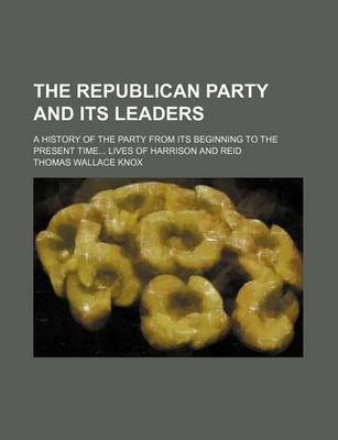 Book cover for The Republican Party and Its Leaders; A History of the Party from Its Beginning to the Present Time Lives of Harrison and Reid