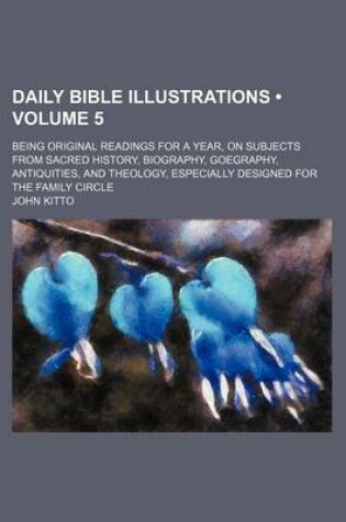 Cover of Daily Bible Illustrations (Volume 5); Being Original Readings for a Year, on Subjects from Sacred History, Biography, Goegraphy, Antiquities, and Theology, Especially Designed for the Family Circle