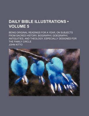 Book cover for Daily Bible Illustrations (Volume 5); Being Original Readings for a Year, on Subjects from Sacred History, Biography, Goegraphy, Antiquities, and Theology, Especially Designed for the Family Circle