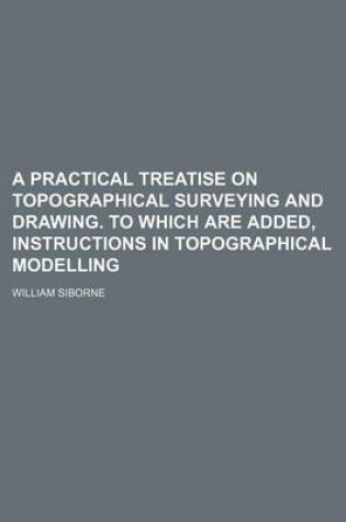 Cover of A Practical Treatise on Topographical Surveying and Drawing. to Which Are Added, Instructions in Topographical Modelling