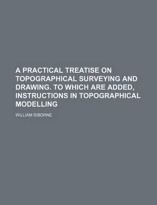 Book cover for A Practical Treatise on Topographical Surveying and Drawing. to Which Are Added, Instructions in Topographical Modelling