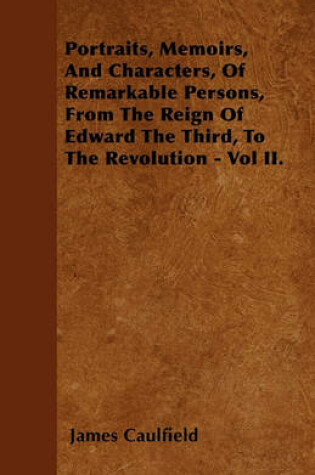 Cover of Portraits, Memoirs, And Characters, Of Remarkable Persons, From The Reign Of Edward The Third, To The Revolution - Vol II.