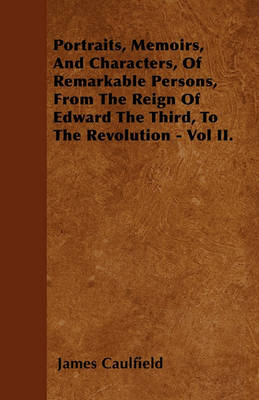 Book cover for Portraits, Memoirs, And Characters, Of Remarkable Persons, From The Reign Of Edward The Third, To The Revolution - Vol II.