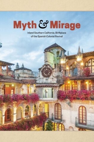 Cover of Myth and Mirage - Inland Southern California, Birthplace of the Spanish Colonial Revival