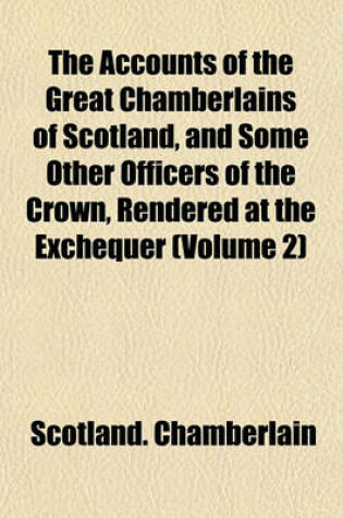 Cover of The Accounts of the Great Chamberlains of Scotland, and Some Other Officers of the Crown, Rendered at the Exchequer (Volume 2)