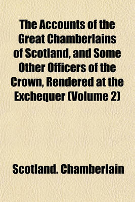 Book cover for The Accounts of the Great Chamberlains of Scotland, and Some Other Officers of the Crown, Rendered at the Exchequer (Volume 2)