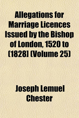 Book cover for Allegations for Marriage Licences Issued by the Bishop of London, 1520 to (1828] (Volume 25)
