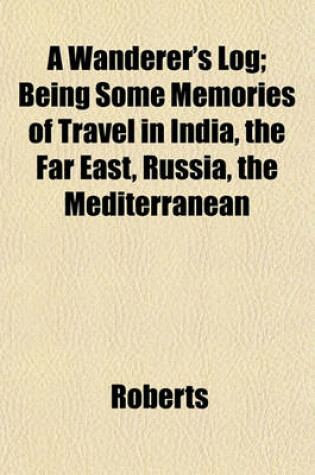 Cover of A Wanderer's Log; Being Some Memories of Travel in India, the Far East, Russia, the Mediterranean