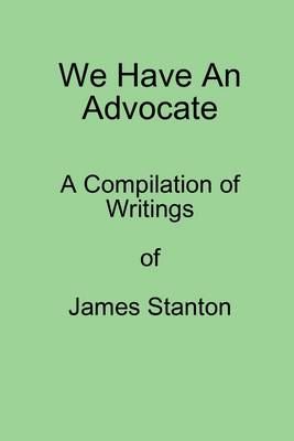 Book cover for We Have an Advocate: A Compilation of Writings of James Stanton