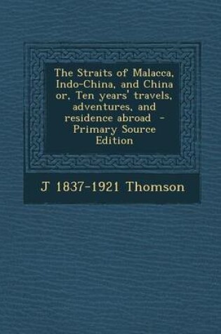 Cover of The Straits of Malacca, Indo-China, and China Or, Ten Years' Travels, Adventures, and Residence Abroad - Primary Source Edition