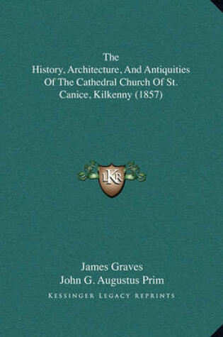 Cover of The History, Architecture, and Antiquities of the Cathedral Church of St. Canice, Kilkenny (1857)