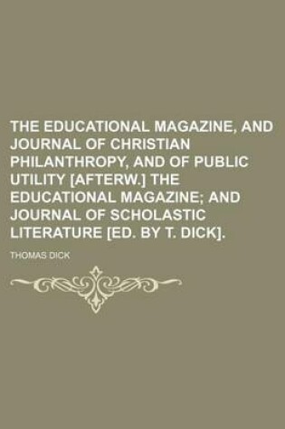 Cover of The Educational Magazine, and Journal of Christian Philanthropy, and of Public Utility [Afterw.] the Educational Magazine; And Journal of Scholastic Literature [Ed. by T. Dick].