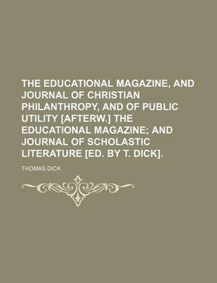 Book cover for The Educational Magazine, and Journal of Christian Philanthropy, and of Public Utility [Afterw.] the Educational Magazine; And Journal of Scholastic Literature [Ed. by T. Dick].