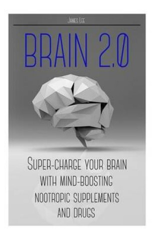 Cover of Brain 2.0 - Super-Charge Your Brain with Mind-Boosting Nootropic Supplements and