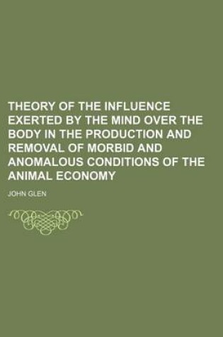 Cover of Theory of the Influence Exerted by the Mind Over the Body in the Production and Removal of Morbid and Anomalous Conditions of the Animal Economy