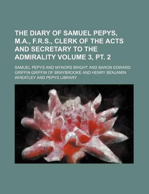 Book cover for The Diary of Samuel Pepys, M.A., F.R.S., Clerk of the Acts and Secretary to the Admirality Volume 3, PT. 2