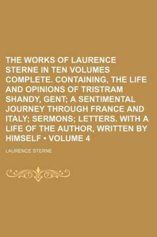Cover of The Works of Laurence Sterne in Ten Volumes Complete. Containing, the Life and Opinions of Tristram Shandy, Gent (Volume 4); A Sentimental Journey Through France and Italy Sermons Letters. with a Life of the Author, Written by Himself