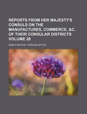 Book cover for Reports from Her Majesty's Consuls on the Manufactures, Commerce, &C. of Their Consular Districts Volume 28