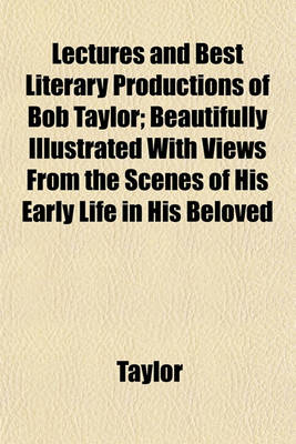 Book cover for Lectures and Best Literary Productions of Bob Taylor; Beautifully Illustrated with Views from the Scenes of His Early Life in His Beloved