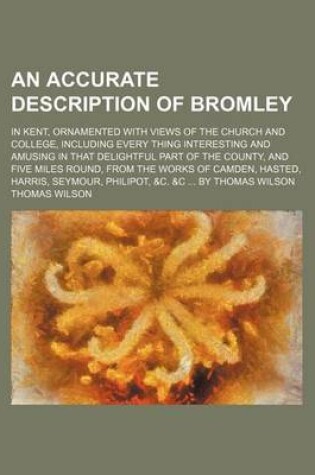 Cover of An Accurate Description of Bromley; In Kent, Ornamented with Views of the Church and College, Including Every Thing Interesting and Amusing in That Delightful Part of the County, and Five Miles Round, from the Works of Camden, Hasted,