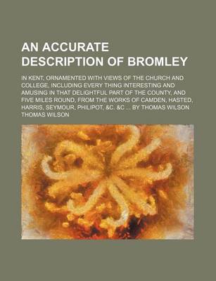 Book cover for An Accurate Description of Bromley; In Kent, Ornamented with Views of the Church and College, Including Every Thing Interesting and Amusing in That Delightful Part of the County, and Five Miles Round, from the Works of Camden, Hasted,