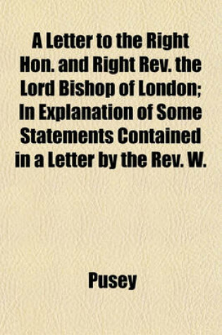 Cover of A Letter to the Right Hon. and Right REV. the Lord Bishop of London; In Explanation of Some Statements Contained in a Letter by the REV. W.