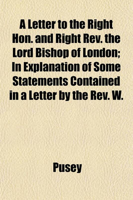 Book cover for A Letter to the Right Hon. and Right REV. the Lord Bishop of London; In Explanation of Some Statements Contained in a Letter by the REV. W.