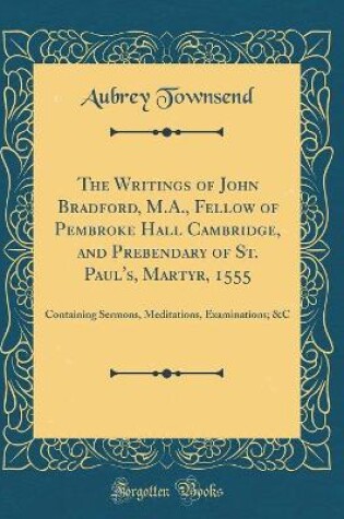 Cover of The Writings of John Bradford, M.A., Fellow of Pembroke Hall Cambridge, and Prebendary of St. Paul's, Martyr, 1555